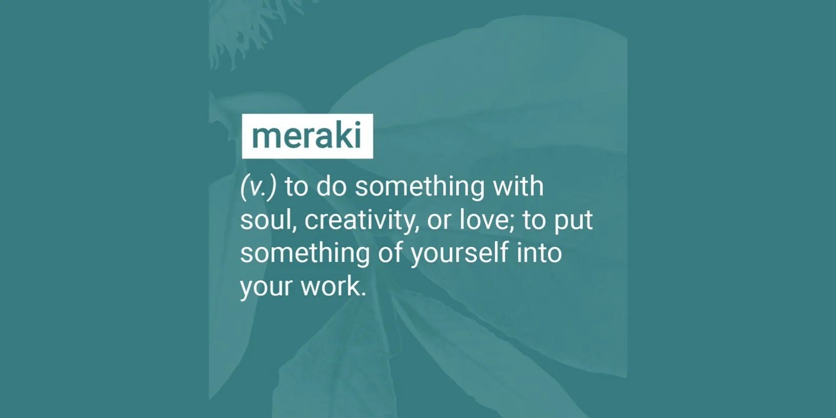Meraki: to do something with soul, creativity, or love; to put something of yourself into your work.